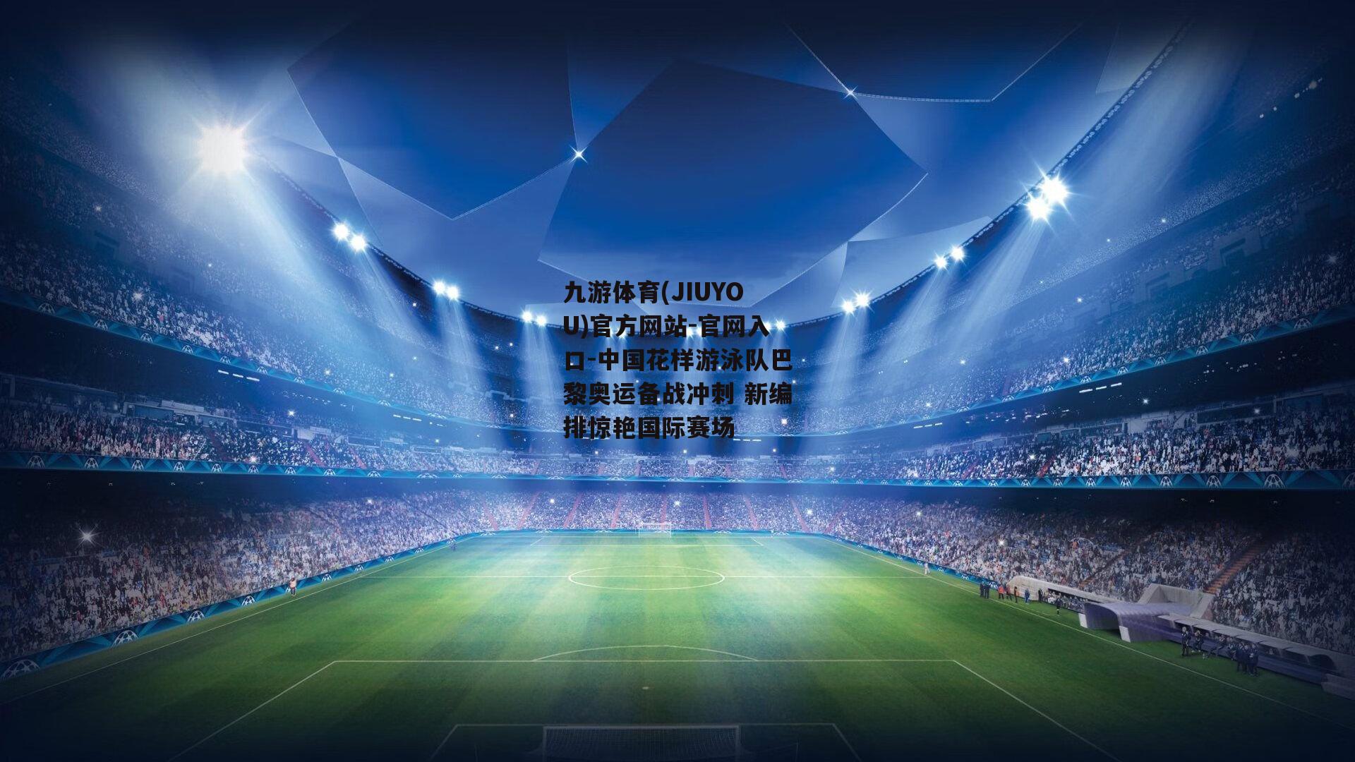九游体育(JIUYOU)官方网站-官网入口-中国花样游泳队巴黎奥运备战冲刺 新编排惊艳国际赛场