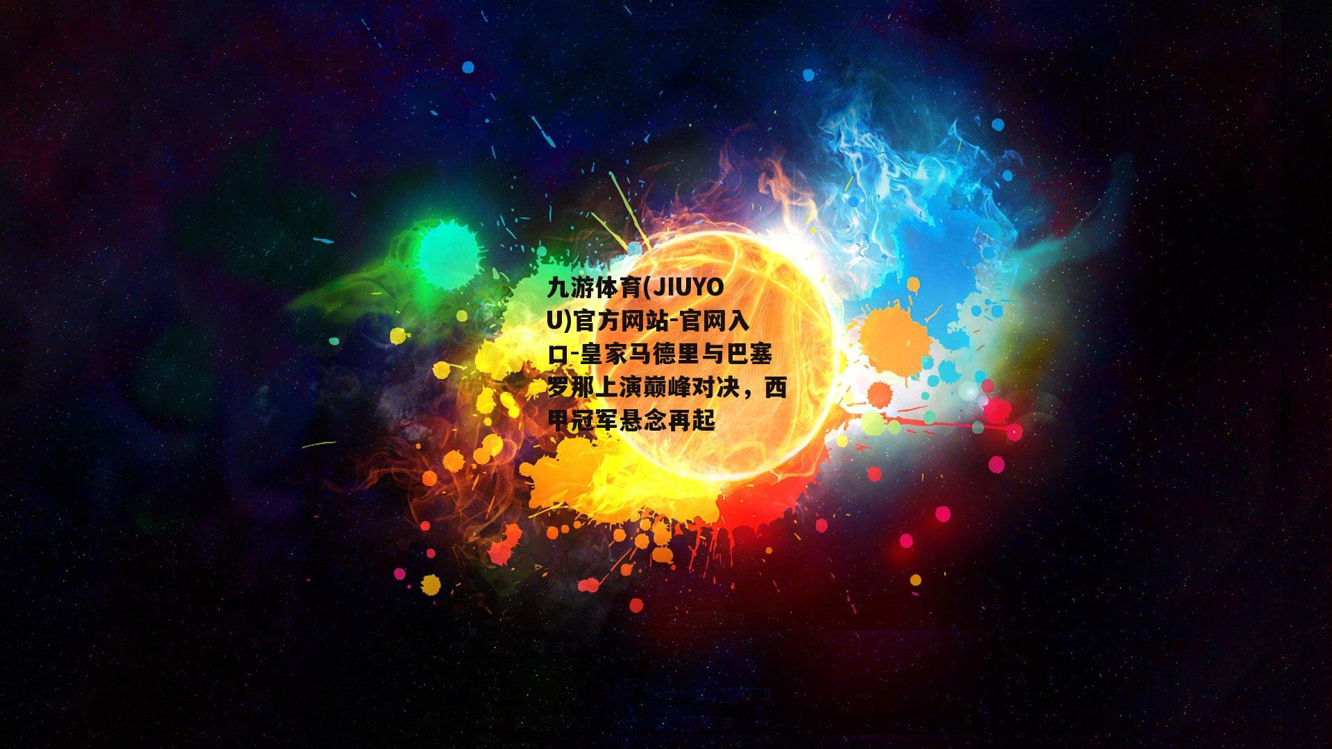 九游体育(JIUYOU)官方网站-官网入口-皇家马德里与巴塞罗那上演巅峰对决，西甲冠军悬念再起