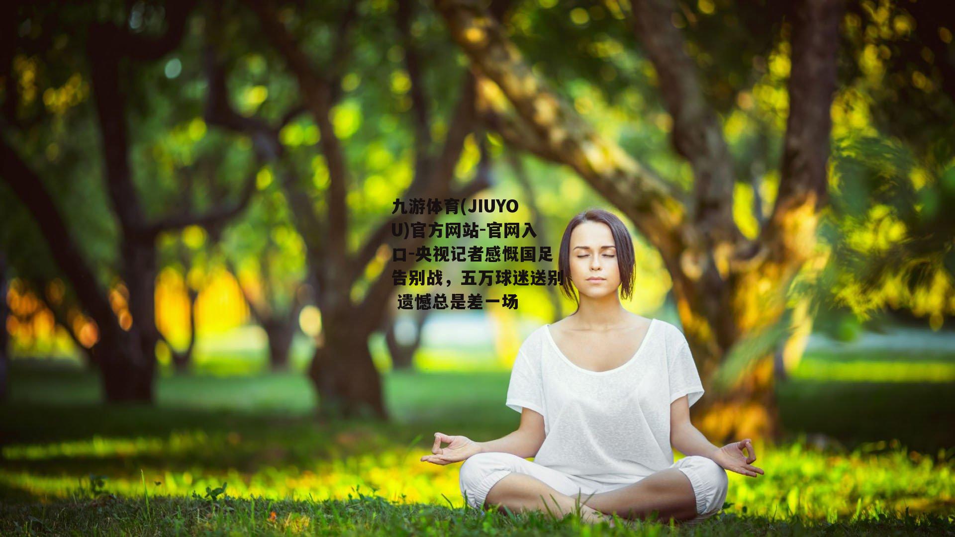 九游体育(JIUYOU)官方网站-官网入口-央视记者感慨国足告别战，五万球迷送别 遗憾总是差一场