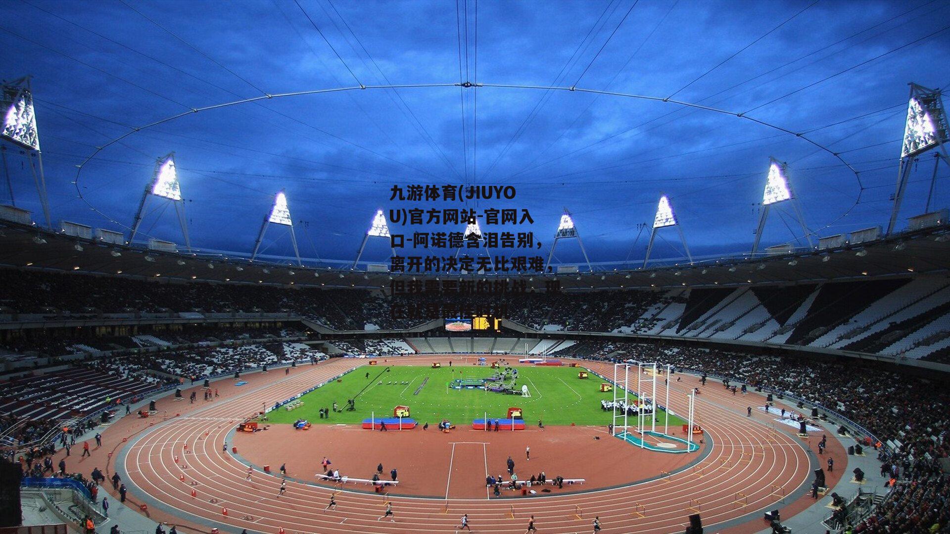 阿诺德含泪告别，离开的决定无比艰难，但我需要新的挑战，现在就是最佳时机