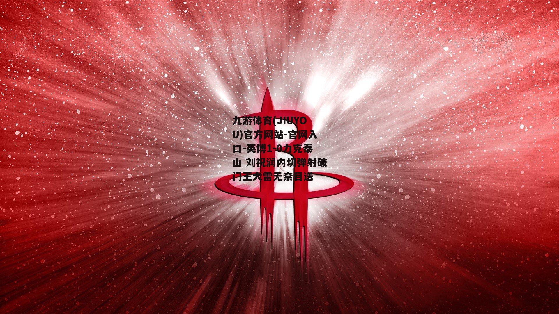 九游体育(JIUYOU)官方网站-官网入口-英博1-0力克泰山 刘祝润内切弹射破门王大雷无奈目送