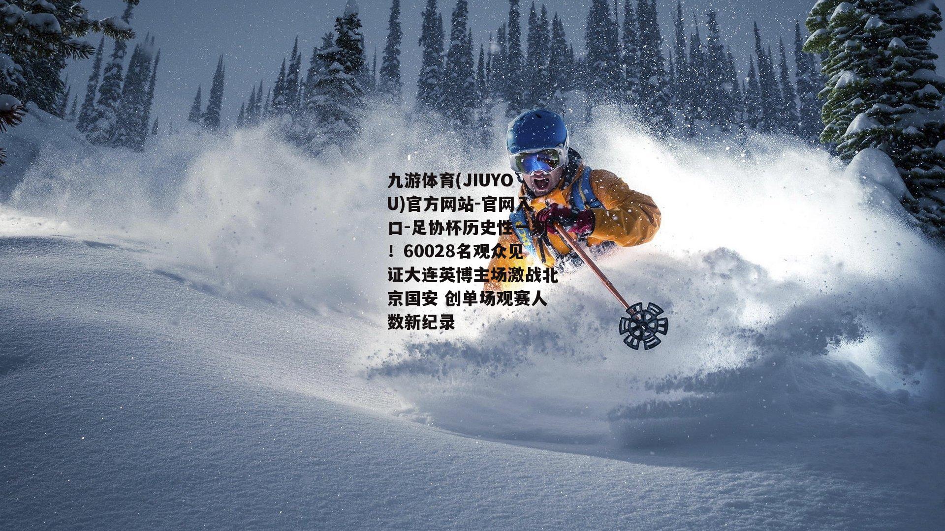 九游体育(JIUYOU)官方网站-官网入口-足协杯历史性一刻！60028名观众见证大连英博主场激战北京国安 创单场观赛人数新纪录