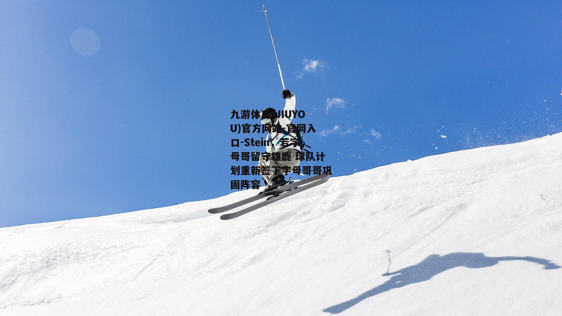 九游体育(JIUYOU)官方网站-官网入口-Stein，若字母哥留守雄鹿 球队计划重新签下字母哥哥巩固阵容