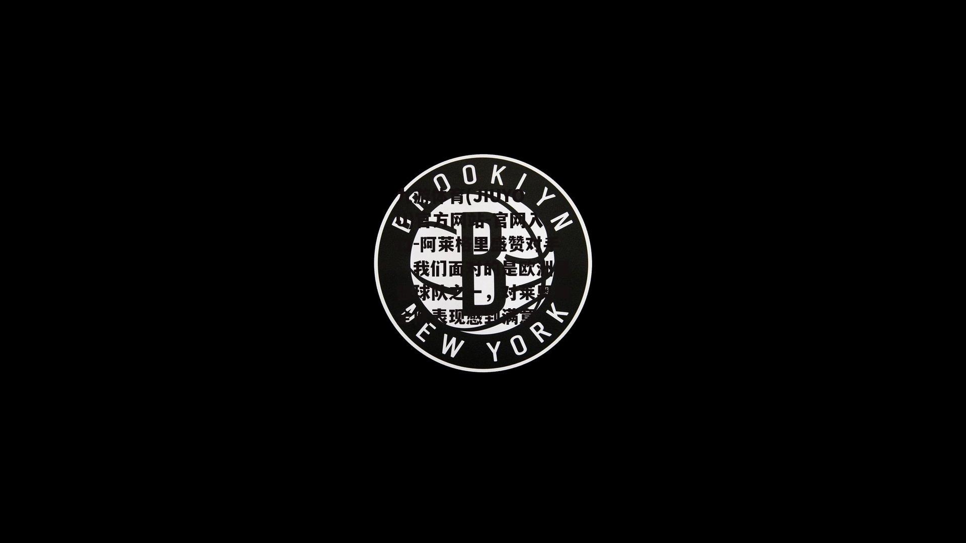 九游体育(JIUYOU)官方网站-官网入口-阿莱格里盛赞对手，我们面对的是欧洲最强球队之一，对莱奥和全队表现感到满意