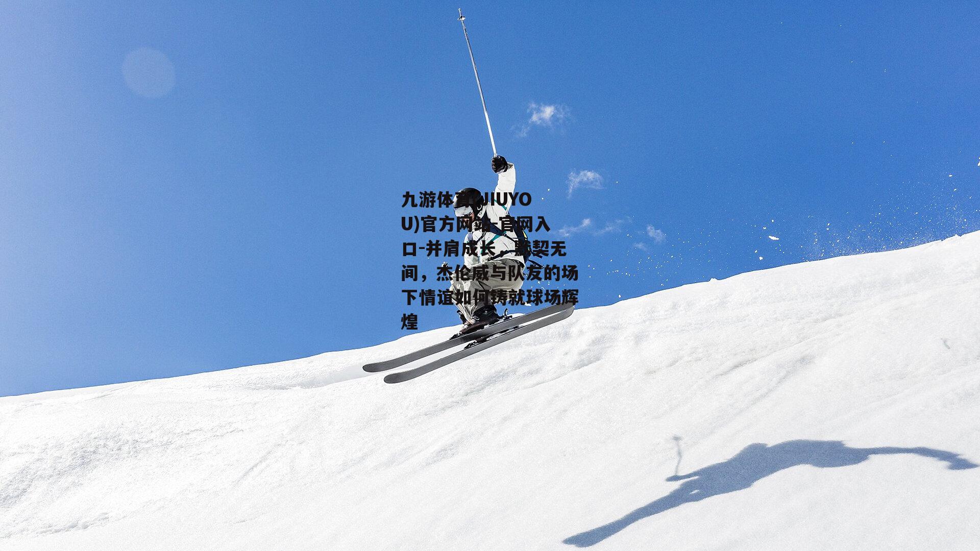 并肩成长，默契无间，杰伦威与队友的场下情谊如何铸就球场辉煌