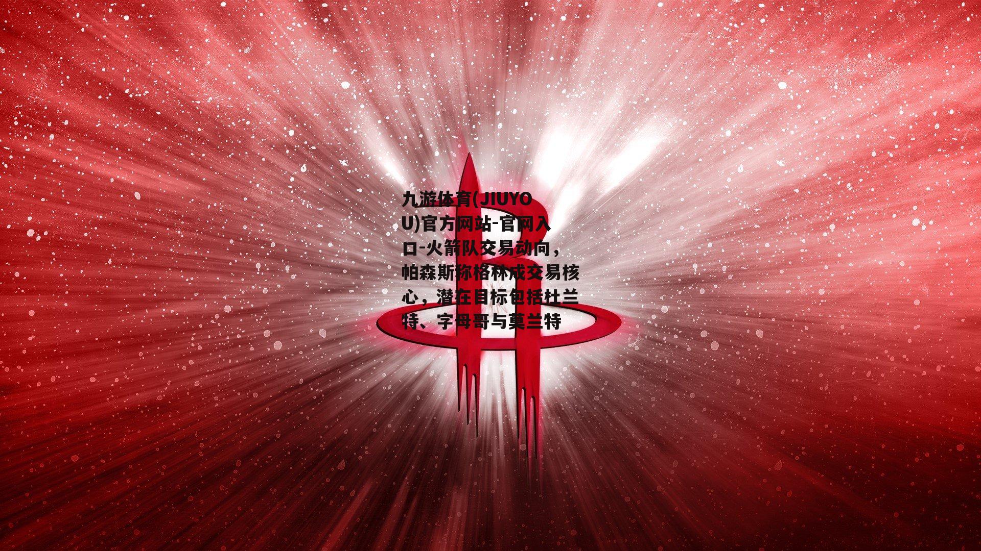 九游体育(JIUYOU)官方网站-官网入口-火箭队交易动向，帕森斯称格林成交易核心，潜在目标包括杜兰特、字母哥与莫兰特