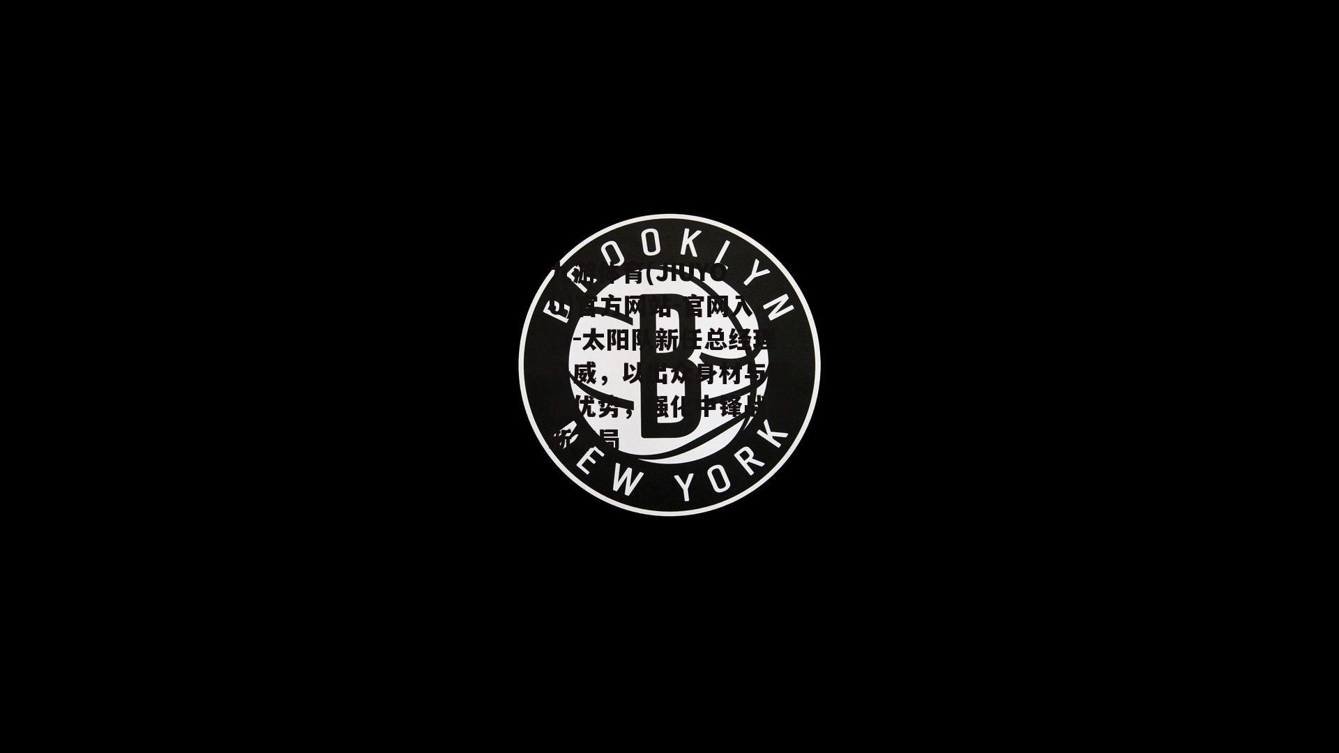 太阳队新任总经理马威，以出众身材与臂展优势，强化中锋战力新布局